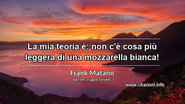 “La mia teoria è: non c'è cosa più leggera di una mozzarella bianca!”