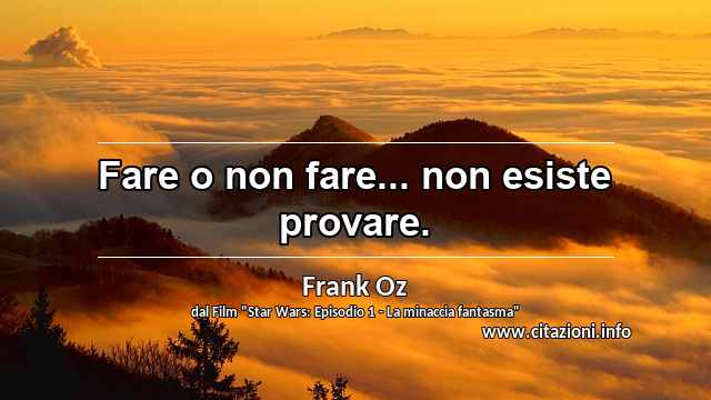 “Fare o non fare... non esiste provare.”