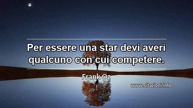 “Per essere una star devi averi qualcuno con cui competere.”