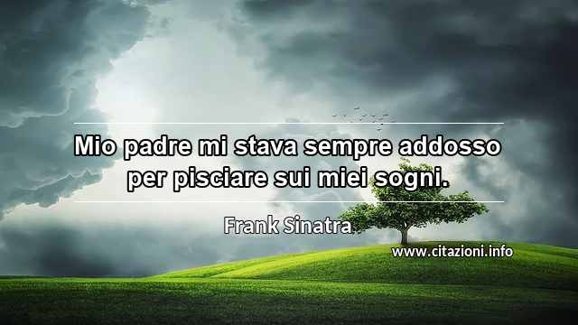 “Mio padre mi stava sempre addosso per pisciare sui miei sogni.”