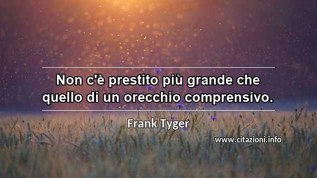 “Non c'è prestito più grande che quello di un orecchio comprensivo.”