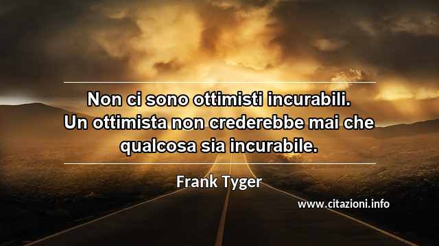 “Non ci sono ottimisti incurabili. Un ottimista non crederebbe mai che qualcosa sia incurabile.”