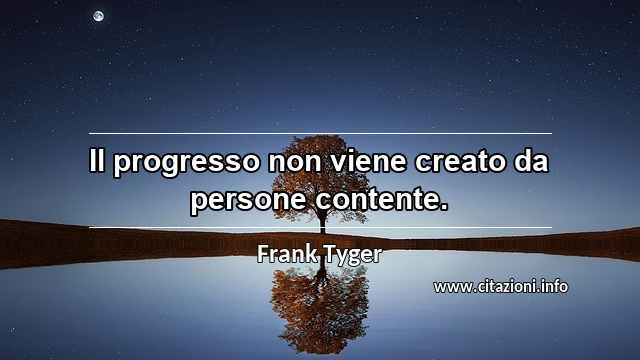 “Il progresso non viene creato da persone contente.”