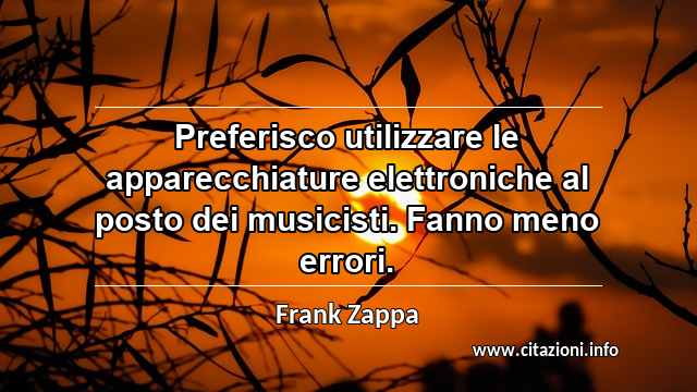 “Preferisco utilizzare le apparecchiature elettroniche al posto dei musicisti. Fanno meno errori.”