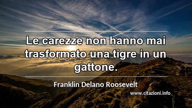 “Le carezze non hanno mai trasformato una tigre in un gattone.”
