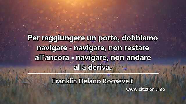 “Per raggiungere un porto, dobbiamo navigare - navigare, non restare all'ancora - navigare, non andare alla deriva.”