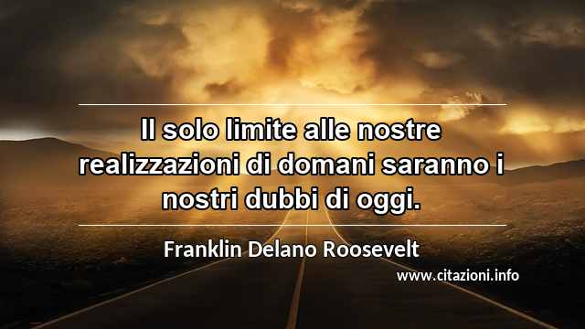 “Il solo limite alle nostre realizzazioni di domani saranno i nostri dubbi di oggi.”