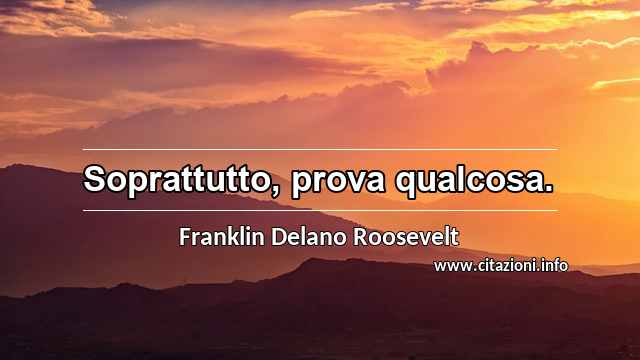 “Soprattutto, prova qualcosa.”