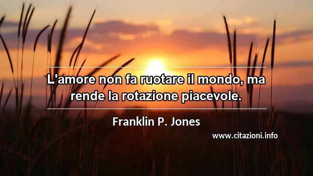 “L'amore non fa ruotare il mondo, ma rende la rotazione piacevole.”