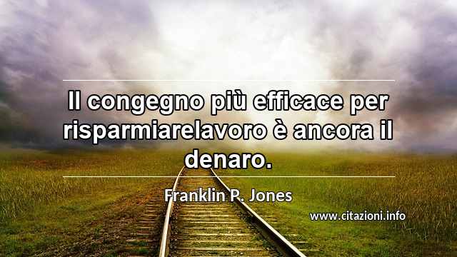 “Il congegno più efficace per risparmiarelavoro è ancora il denaro.”