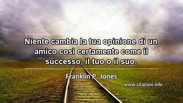 “Niente cambia la tua opinione di un amico così certamente come il successo, il tuo o il suo.”