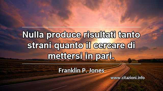 “Nulla produce risultati tanto strani quanto il cercare di mettersi in pari.”