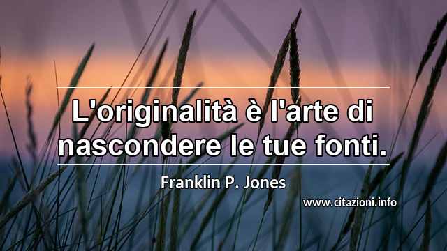 “L'originalità è l'arte di nascondere le tue fonti.”