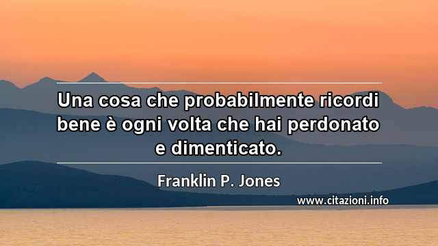“Una cosa che probabilmente ricordi bene è ogni volta che hai perdonato e dimenticato.”