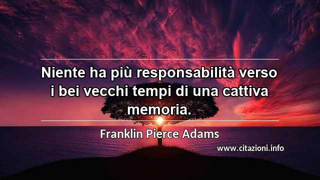 “Niente ha più responsabilità verso i bei vecchi tempi di una cattiva memoria.”