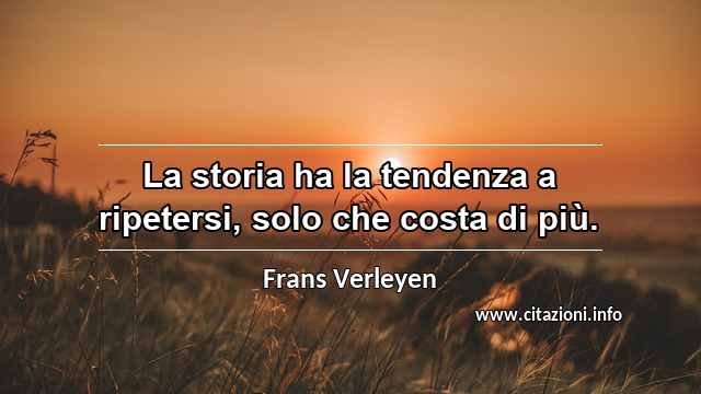 “La storia ha la tendenza a ripetersi, solo che costa di più.”