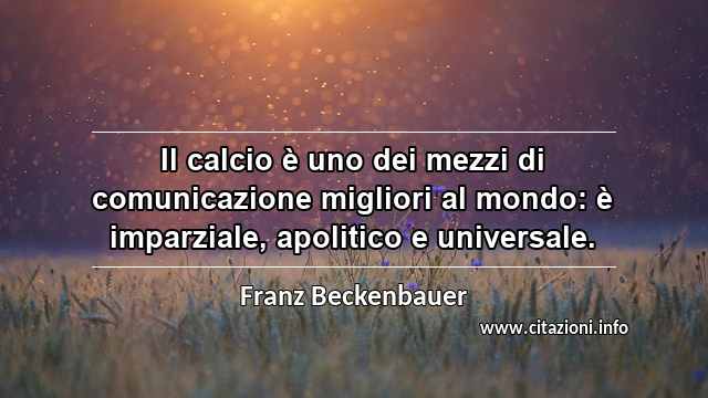 “Il calcio è uno dei mezzi di comunicazione migliori al mondo: è imparziale, apolitico e universale.”
