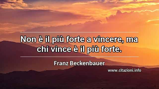 “Non è il più forte a vincere, ma chi vince è il più forte.”