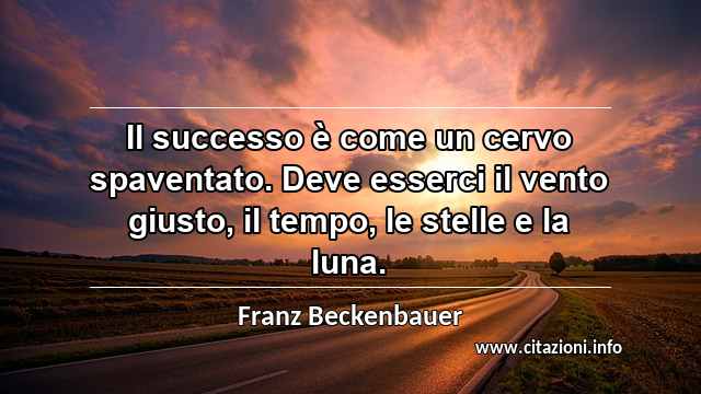 “Il successo è come un cervo spaventato. Deve esserci il vento giusto, il tempo, le stelle e la luna.”