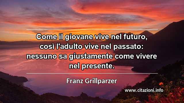 “Come il giovane vive nel futuro, così l'adulto vive nel passato: nessuno sa giustamente come vivere nel presente.”