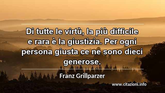 “Di tutte le virtù, la più difficile e rara è la giustizia. Per ogni persona giusta ce ne sono dieci generose.”