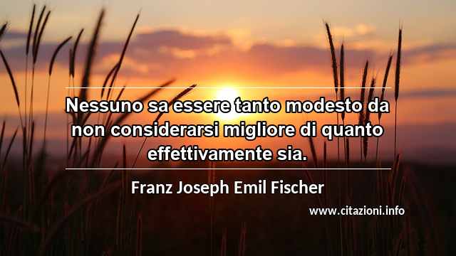 “Nessuno sa essere tanto modesto da non considerarsi migliore di quanto effettivamente sia.”