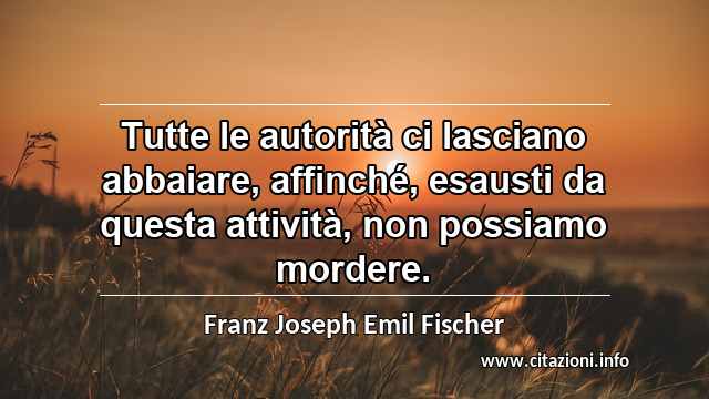 “Tutte le autorità ci lasciano abbaiare, affinché, esausti da questa attività, non possiamo mordere.”