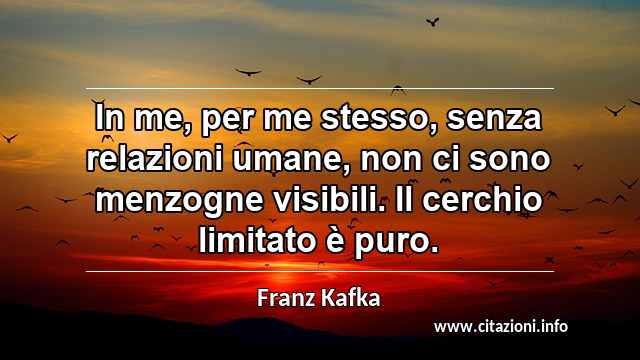“In me, per me stesso, senza relazioni umane, non ci sono menzogne visibili. Il cerchio limitato è puro.”