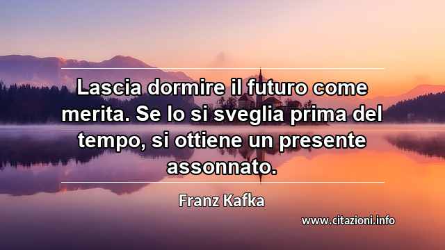 “Lascia dormire il futuro come merita. Se lo si sveglia prima del tempo, si ottiene un presente assonnato.”