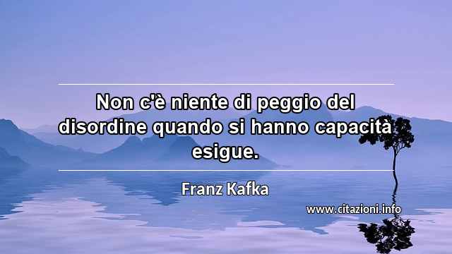 “Non c'è niente di peggio del disordine quando si hanno capacità esigue.”