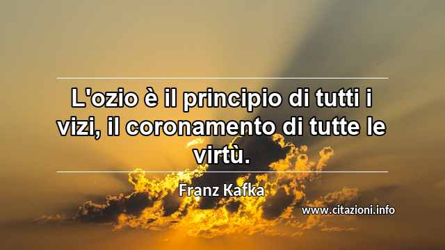 “L'ozio è il principio di tutti i vizi, il coronamento di tutte le virtù.”