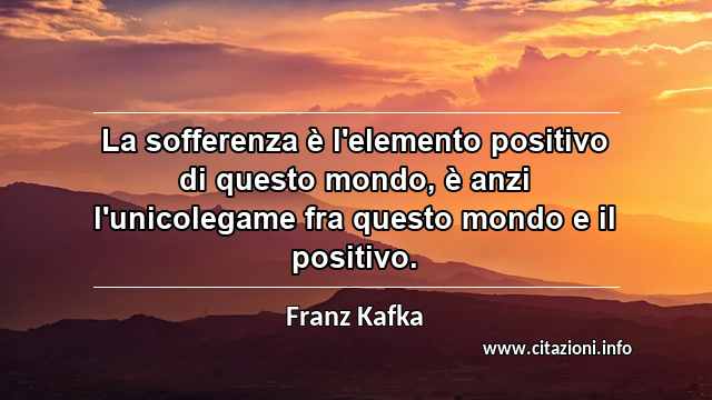 “La sofferenza è l'elemento positivo di questo mondo, è anzi l'unicolegame fra questo mondo e il positivo.”