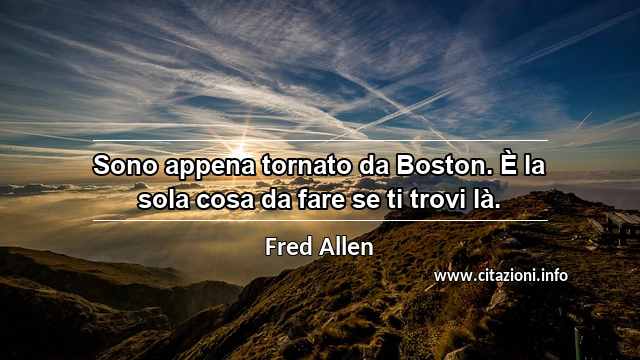 “Sono appena tornato da Boston. È la sola cosa da fare se ti trovi là.”