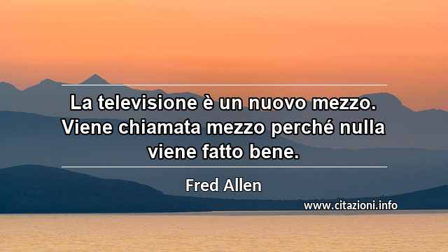 “La televisione è un nuovo mezzo. Viene chiamata mezzo perché nulla viene fatto bene.”