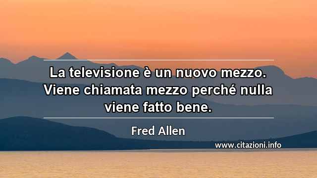 “La televisione è un nuovo mezzo. Viene chiamata mezzo perché nulla viene fatto bene.”