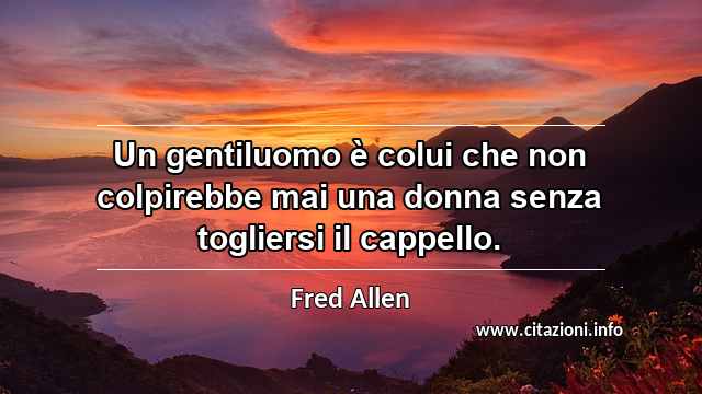 “Un gentiluomo è colui che non colpirebbe mai una donna senza togliersi il cappello.”