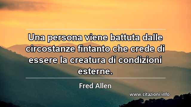 “Una persona viene battuta dalle circostanze fintanto che crede di essere la creatura di condizioni esterne.”