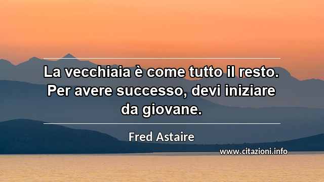 “La vecchiaia è come tutto il resto. Per avere successo, devi iniziare da giovane.”