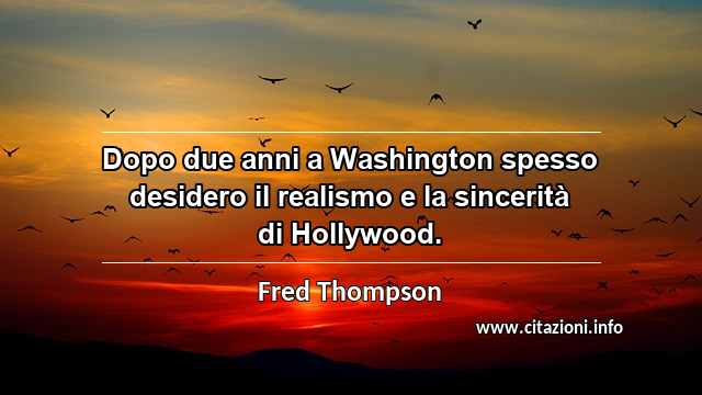 “Dopo due anni a Washington spesso desidero il realismo e la sincerità di Hollywood.”