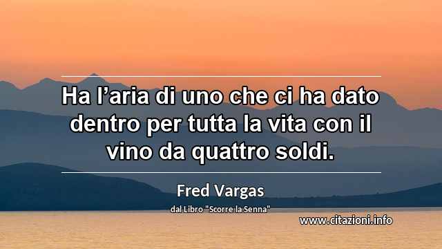 “Ha l’aria di uno che ci ha dato dentro per tutta la vita con il vino da quattro soldi.”