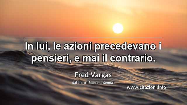 “In lui, le azioni precedevano i pensieri, e mai il contrario.”