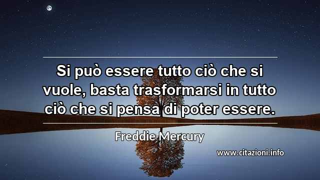 “Si può essere tutto ciò che si vuole, basta trasformarsi in tutto ciò che si pensa di poter essere.”