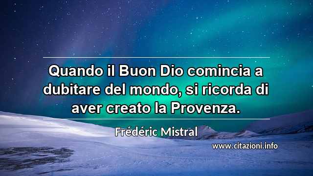“Quando il Buon Dio comincia a dubitare del mondo, si ricorda di aver creato la Provenza.”
