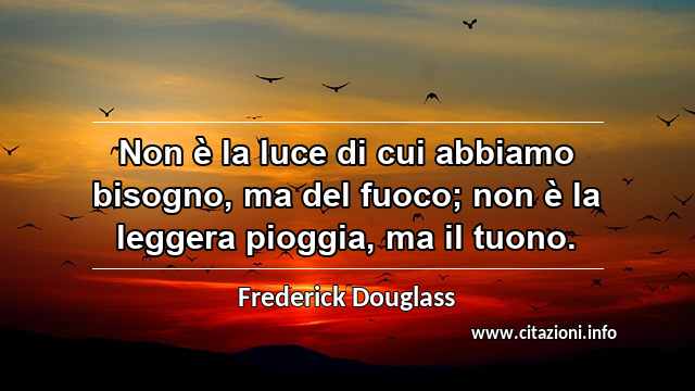 “Non è la luce di cui abbiamo bisogno, ma del fuoco; non è la leggera pioggia, ma il tuono.”