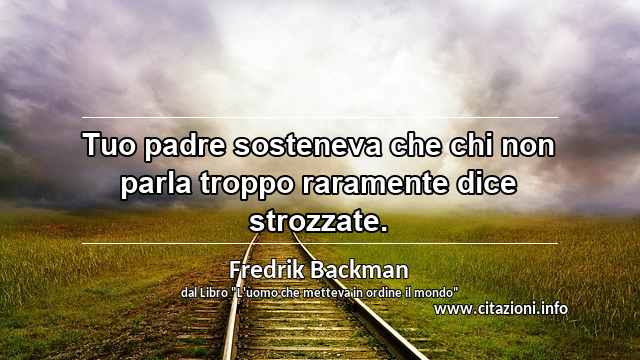 “Tuo padre sosteneva che chi non parla troppo raramente dice strozzate.”