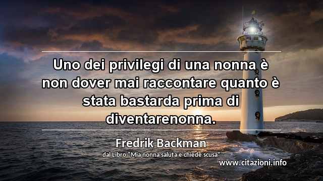 “Uno dei privilegi di una nonna è non dover mai raccontare quanto è stata bastarda prima di diventarenonna.”