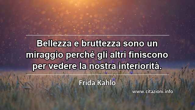 “Bellezza e bruttezza sono un miraggio perché gli altri finiscono per vedere la nostra interiorità.”