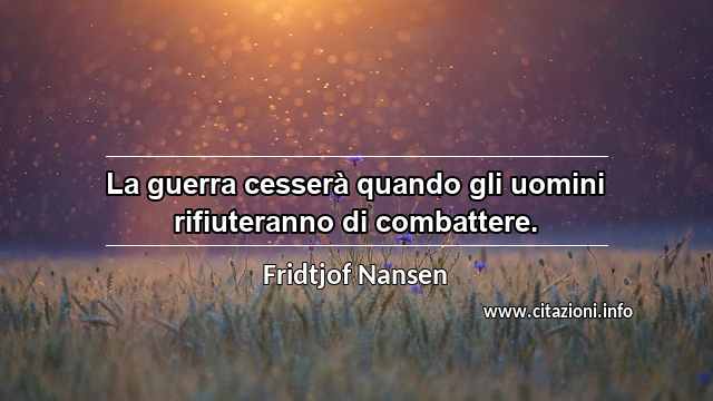 “La guerra cesserà quando gli uomini rifiuteranno di combattere.”