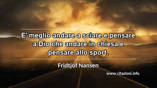“E' meglio andare a sciare e pensare a Dio che andare in chiesa e pensare allo sport.”
