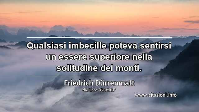“Qualsiasi imbecille poteva sentirsi un essere superiore nella solitudine dei monti.”